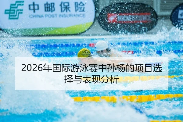 2026年国际游泳赛中孙杨的项目选择与表现分析