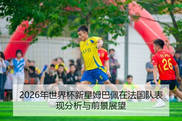 2026年世界杯新星姆巴佩在法国队表现分析与前景展望