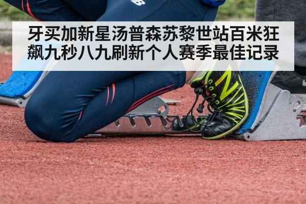 牙买加新星汤普森苏黎世站百米狂飙九秒八九刷新个人赛季最佳记录