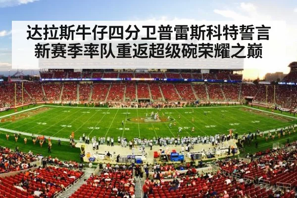 达拉斯牛仔四分卫普雷斯科特誓言新赛季率队重返超级碗荣耀之巅