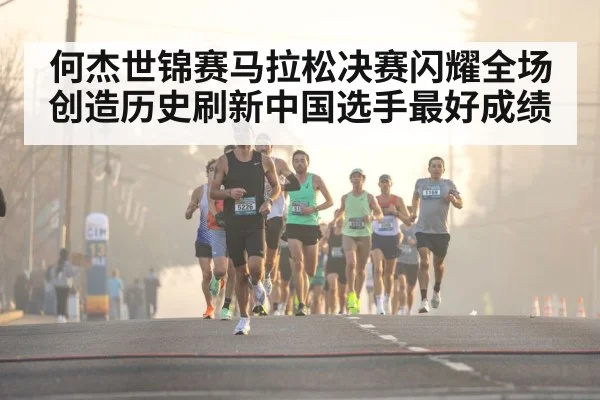 何杰世锦赛马拉松决赛闪耀全场创造历史刷新中国选手最好成绩
