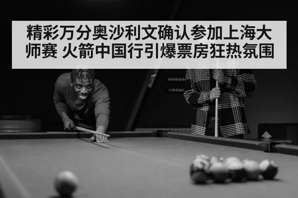 精彩万分奥沙利文确认参加上海大师赛 火箭中国行引爆票房狂热氛围