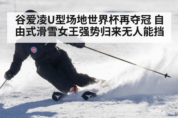 谷爱凌U型场地世界杯再夺冠 自由式滑雪女王强势归来无人能挡