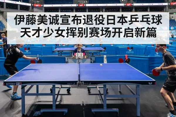 伊藤美诚宣布退役日本乒乓球天才少女挥别赛场开启新篇