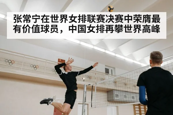 张常宁在世界女排联赛决赛中荣膺最有价值球员,中国女排再攀世界高峰