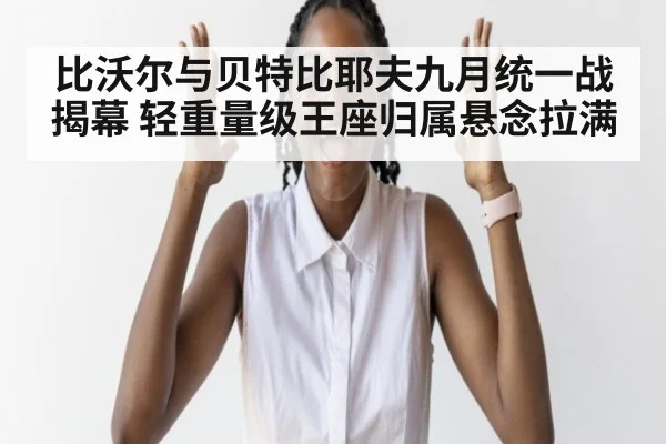 比沃尔与贝特比耶夫九月统一战揭幕 轻重量级王座归属悬念拉满